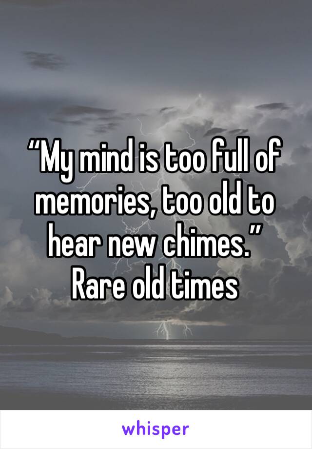 “My mind is too full of memories, too old to hear new chimes.”
Rare old times