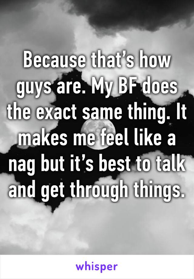 Because that’s how guys are. My BF does the exact same thing. It makes me feel like a nag but it’s best to talk and get through things.