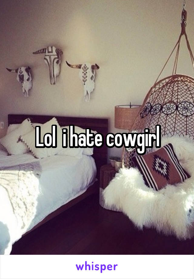 Lol  i hate cowgirl