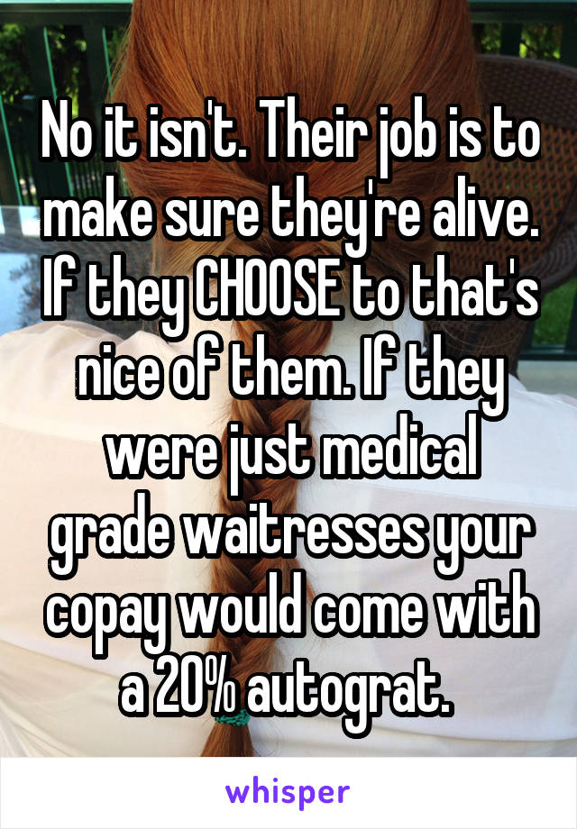 No it isn't. Their job is to make sure they're alive. If they CHOOSE to that's nice of them. If they were just medical grade waitresses your copay would come with a 20% autograt. 