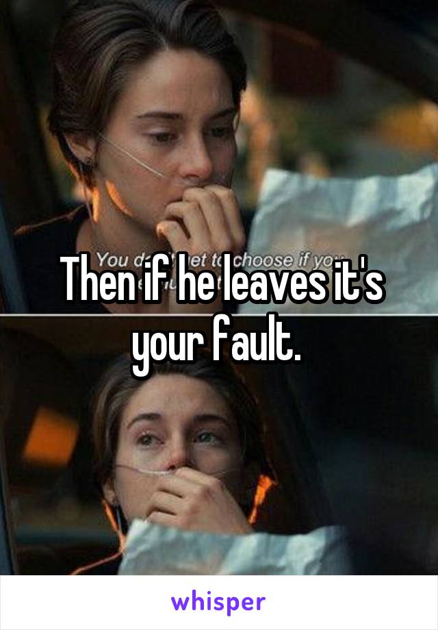 Then if he leaves it's your fault. 