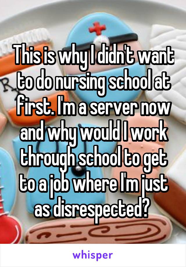 This is why I didn't want to do nursing school at first. I'm a server now and why would I work through school to get to a job where I'm just as disrespected? 