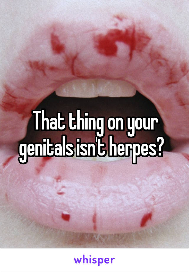 That thing on your genitals isn't herpes?  