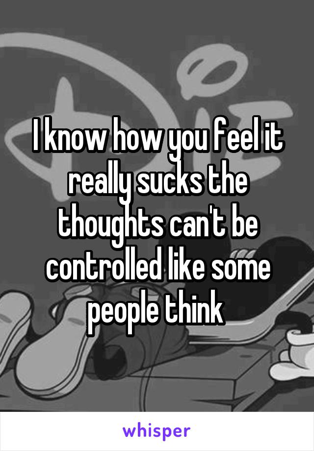 I know how you feel it really sucks the thoughts can't be controlled like some people think 