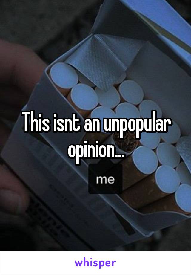 This isnt an unpopular opinion...