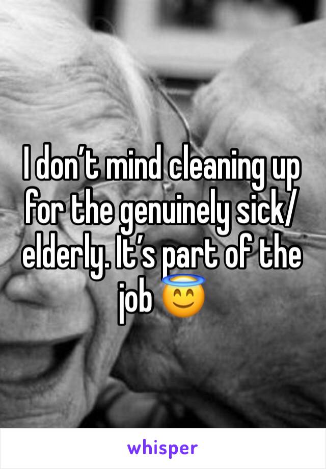 I don’t mind cleaning up for the genuinely sick/elderly. It’s part of the job 😇