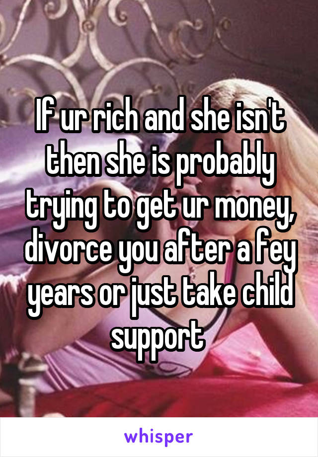 If ur rich and she isn't then she is probably trying to get ur money, divorce you after a fey years or just take child support 