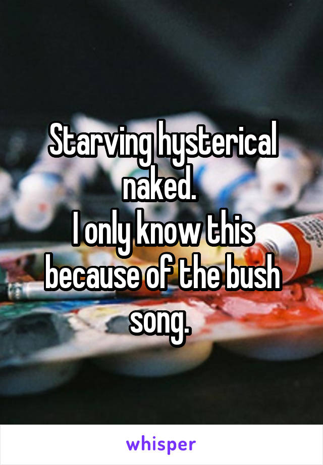 Starving hysterical naked. 
I only know this because of the bush song. 
