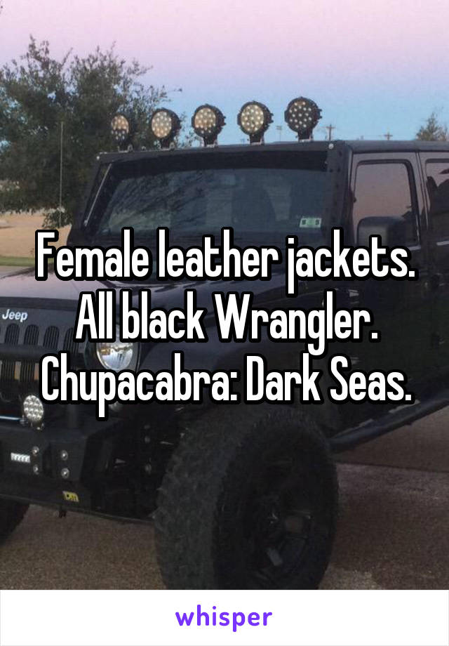 Female leather jackets.
All black Wrangler.
Chupacabra: Dark Seas.