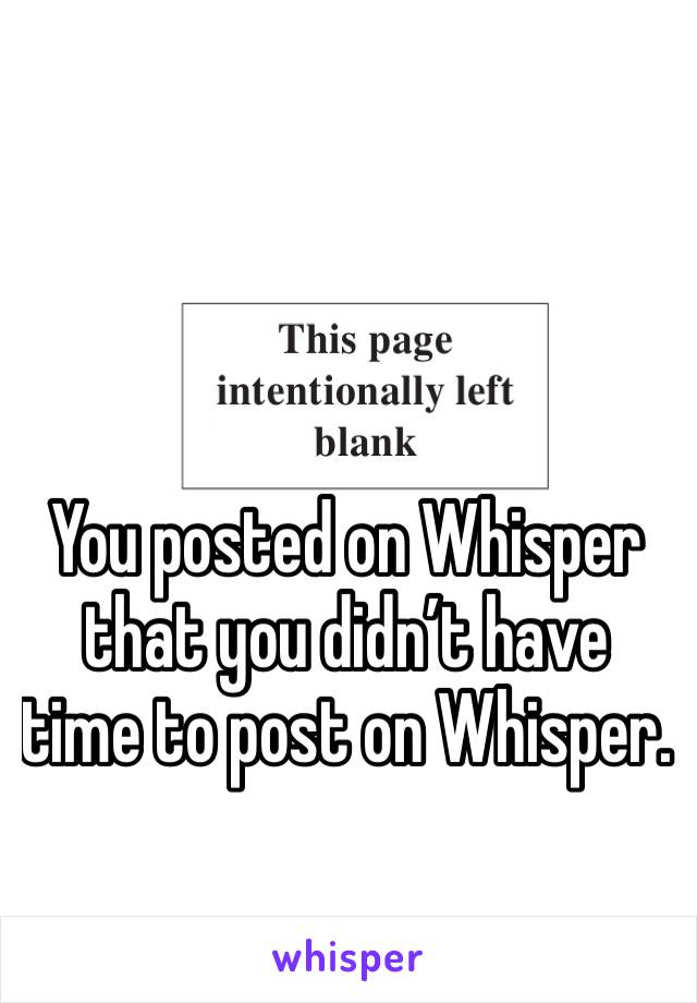 You posted on Whisper that you didn’t have time to post on Whisper.