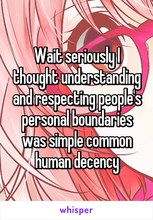 Wait seriously I thought understanding and respecting people's personal boundaries was simple common human decency