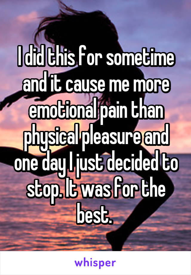 I did this for sometime and it cause me more emotional pain than physical pleasure and one day I just decided to stop. It was for the best. 