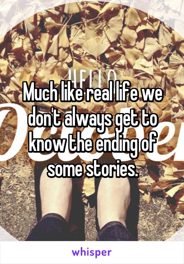 Much like real life we don't always get to know the ending of some stories.
