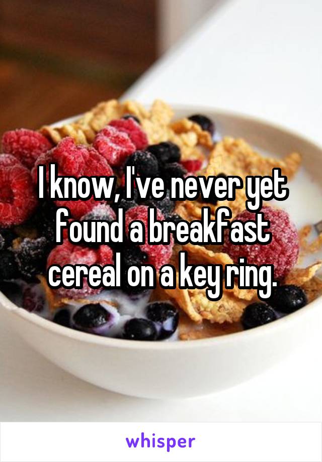 I know, I've never yet found a breakfast cereal on a key ring.