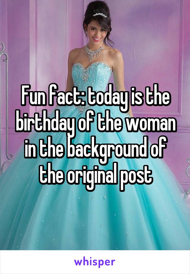 Fun fact: today is the birthday of the woman in the background of the original post