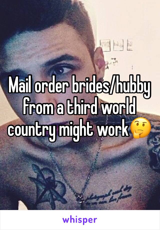 Mail order brides/hubby from a third world country might work🤔