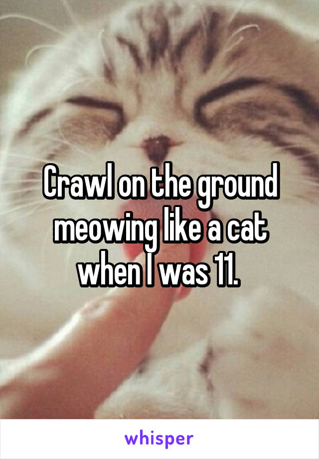 Crawl on the ground meowing like a cat when I was 11. 