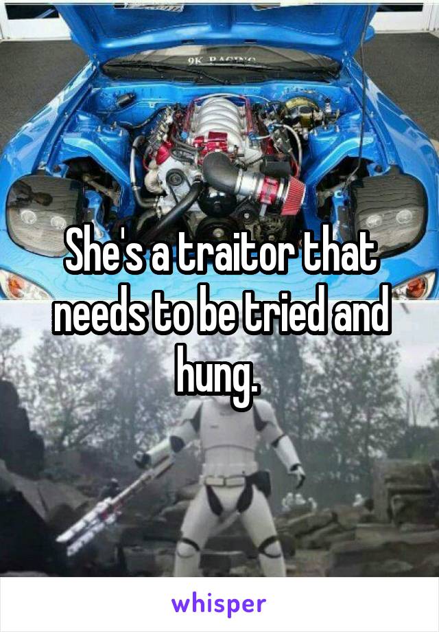 She's a traitor that needs to be tried and hung. 