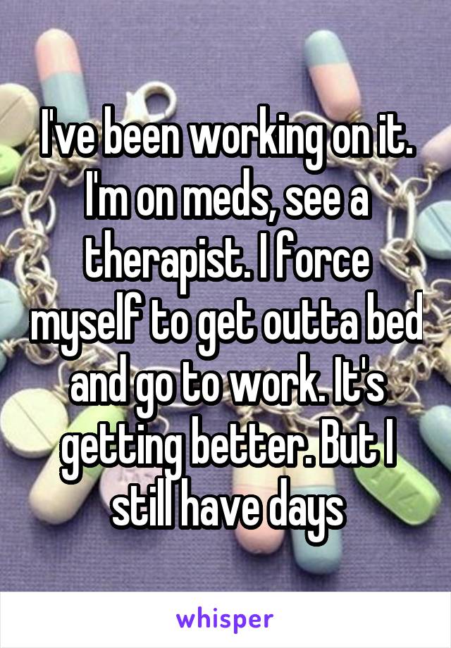 I've been working on it. I'm on meds, see a therapist. I force myself to get outta bed and go to work. It's getting better. But I still have days