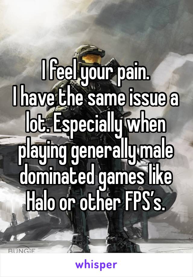 I feel your pain. 
I have the same issue a lot. Especially when playing generally male dominated games like Halo or other FPS’s. 
