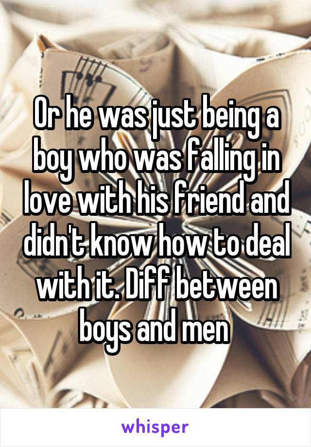 Or he was just being a boy who was falling in love with his friend and didn't know how to deal with it. Diff between boys and men 