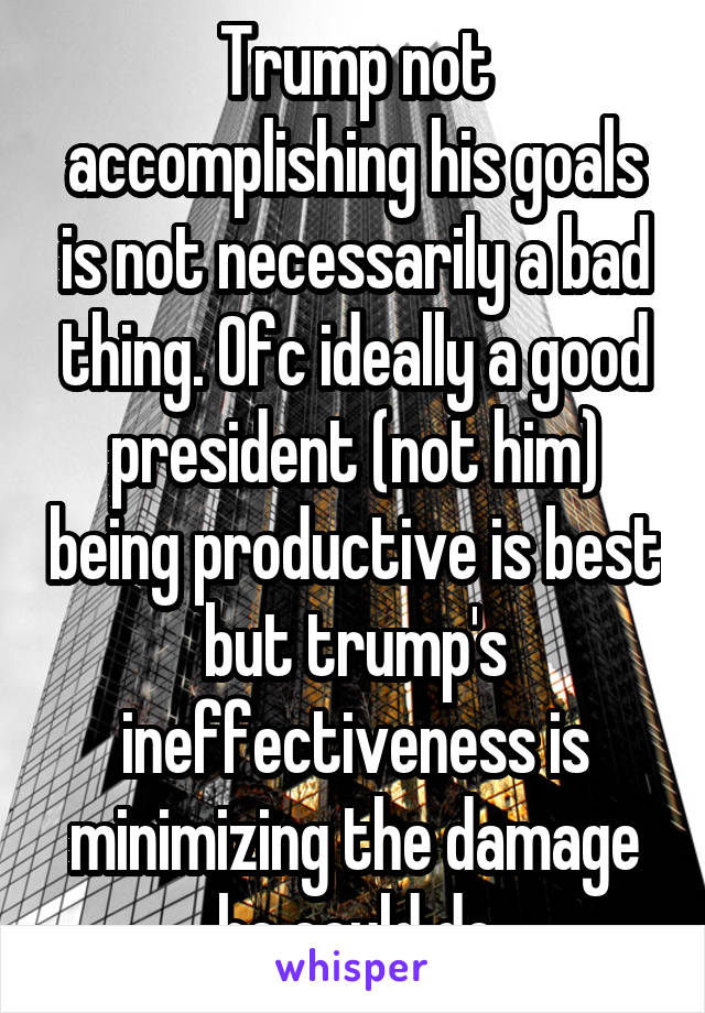 Trump not accomplishing his goals is not necessarily a bad thing. Ofc ideally a good president (not him) being productive is best but trump's ineffectiveness is minimizing the damage he could do