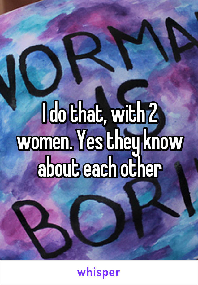 I do that, with 2 women. Yes they know about each other