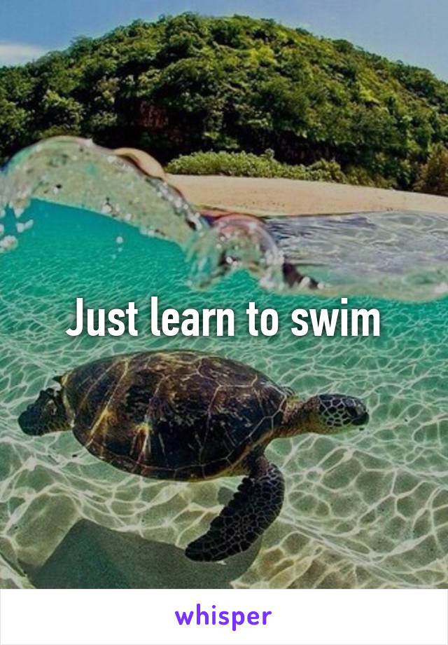 Just learn to swim