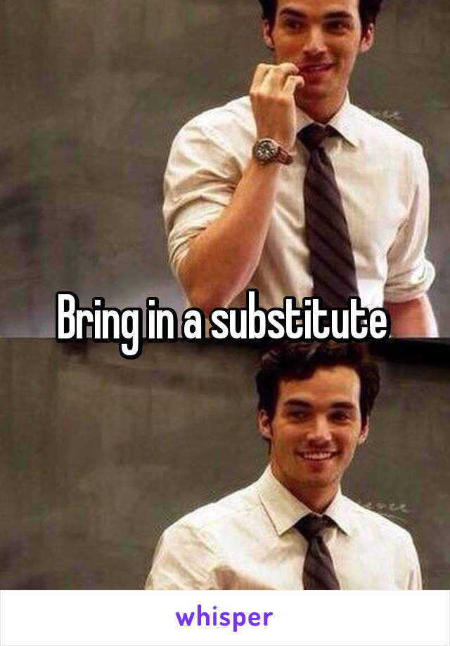 Bring in a substitute 