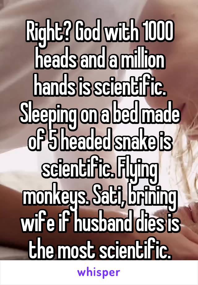 Right? God with 1000 heads and a million hands is scientific. Sleeping on a bed made of 5 headed snake is scientific. Flying monkeys. Sati, brining wife if husband dies is the most scientific.