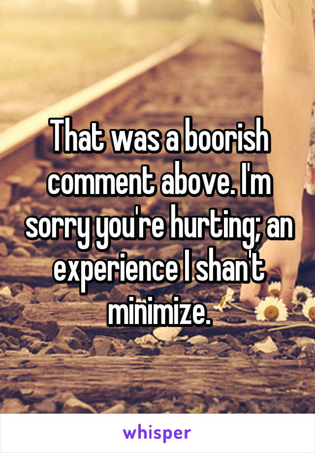 That was a boorish comment above. I'm sorry you're hurting; an experience I shan't minimize.