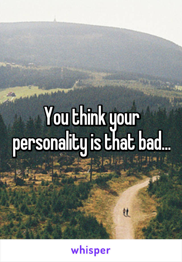 You think your personality is that bad...