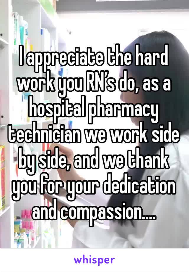 I appreciate the hard work you RN’s do, as a hospital pharmacy technician we work side by side, and we thank you for your dedication and compassion....