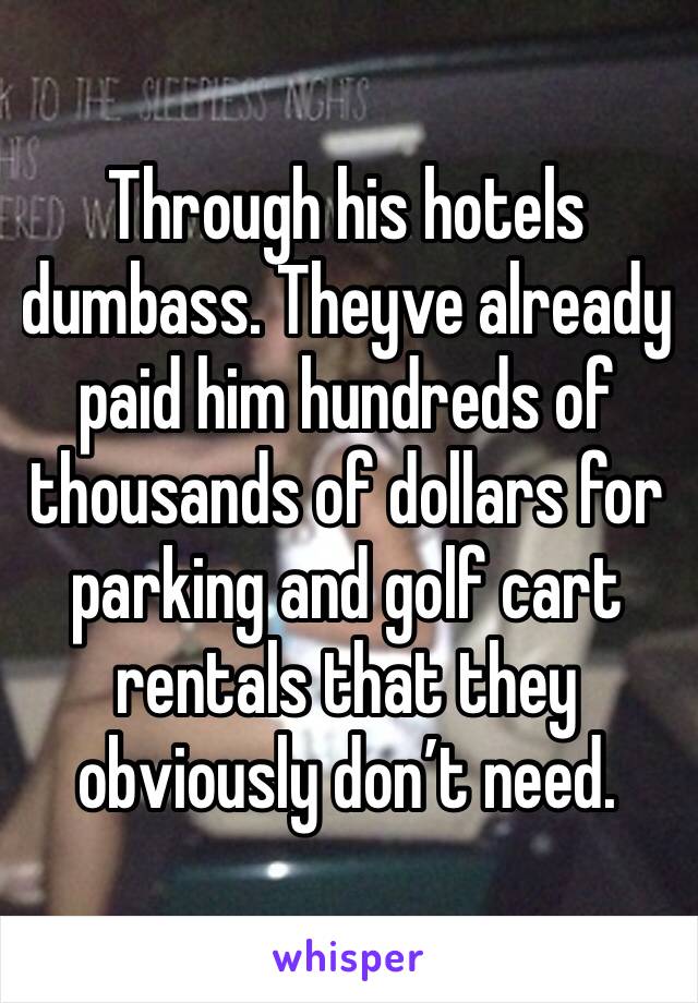 Through his hotels dumbass. Theyve already paid him hundreds of thousands of dollars for parking and golf cart rentals that they obviously don’t need.