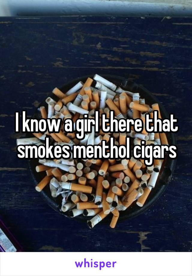 I know a girl there that smokes menthol cigars