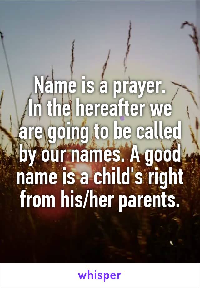Name is a prayer.
In the hereafter we are going to be called by our names. A good name is a child's right from his/her parents.