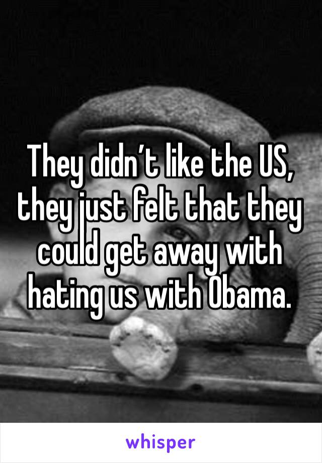 They didn’t like the US, they just felt that they could get away with hating us with Obama.