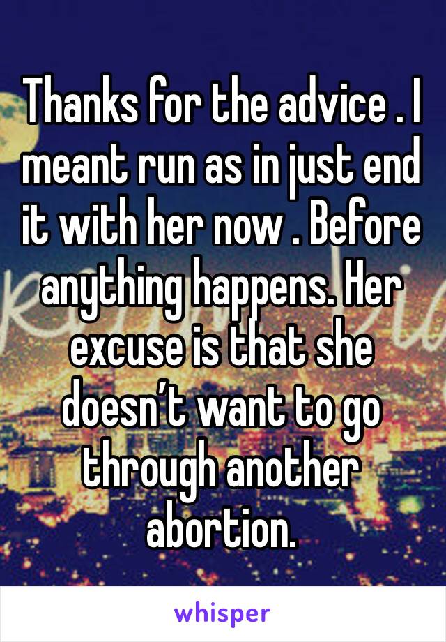 Thanks for the advice . I meant run as in just end it with her now . Before anything happens. Her excuse is that she doesn’t want to go through another abortion. 