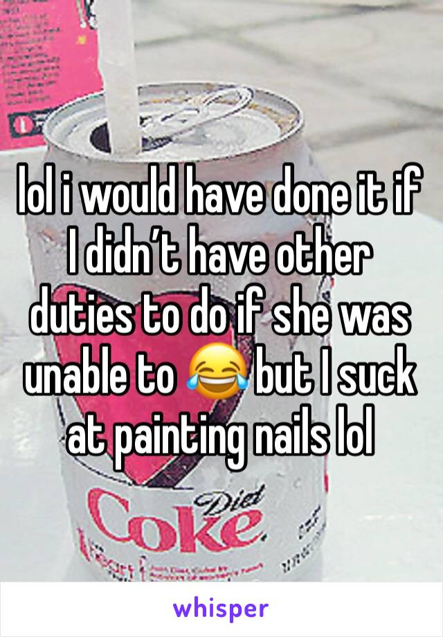 lol i would have done it if I didn’t have other duties to do if she was unable to 😂 but I suck at painting nails lol