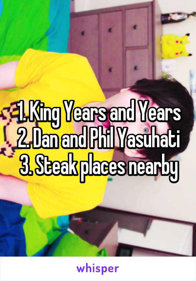 1. King Years and Years
2. Dan and Phil Yasuhati
3. Steak places nearby