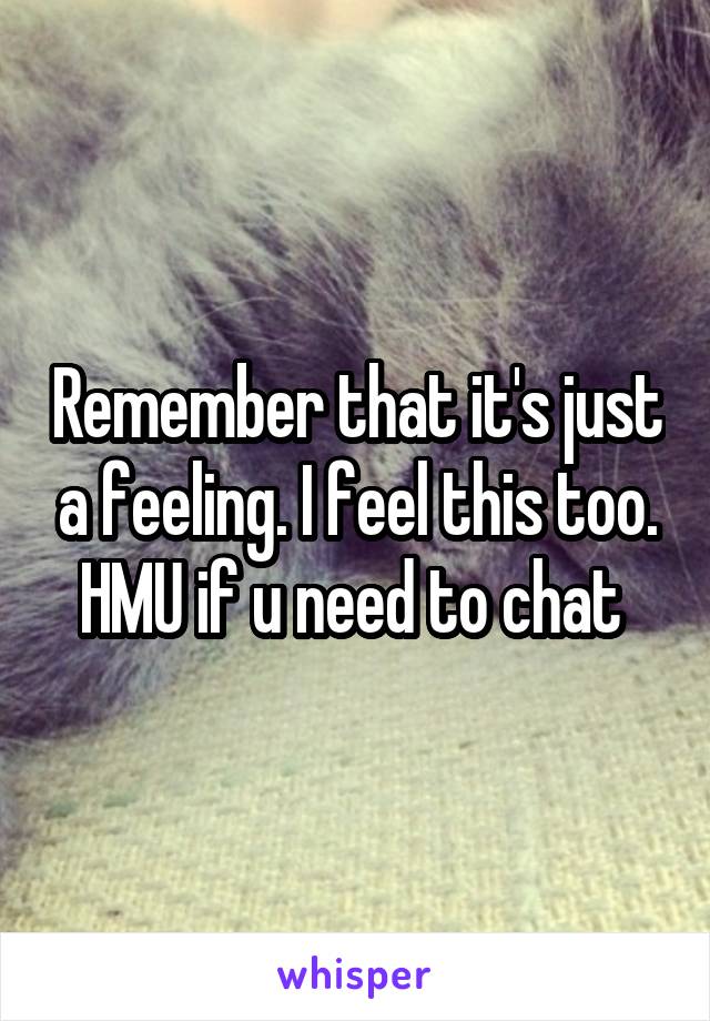 Remember that it's just a feeling. I feel this too. HMU if u need to chat 