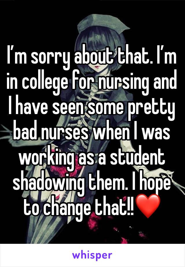 I’m sorry about that. I’m in college for nursing and I have seen some pretty bad nurses when I was working as a student shadowing them. I hope to change that!!❤️