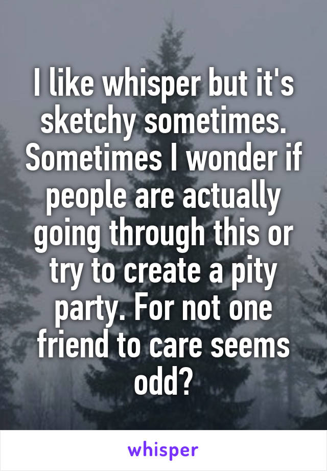 I like whisper but it's sketchy sometimes. Sometimes I wonder if people are actually going through this or try to create a pity party. For not one friend to care seems odd?