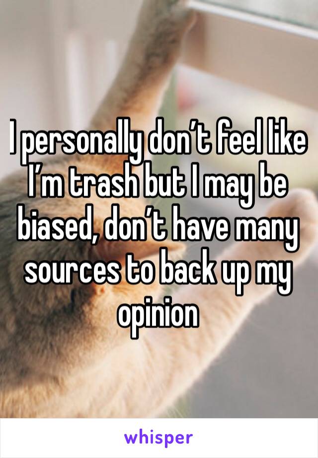 I personally don’t feel like I’m trash but I may be biased, don’t have many sources to back up my opinion