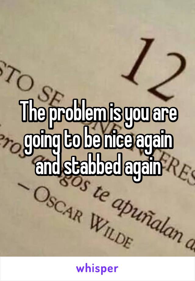 The problem is you are going to be nice again and stabbed again