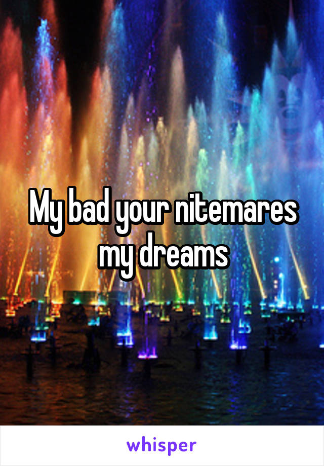 My bad your nitemares my dreams