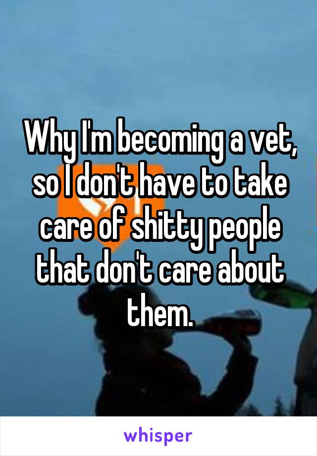 Why I'm becoming a vet, so I don't have to take care of shitty people that don't care about them.