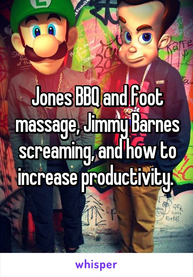Jones BBQ and foot massage, Jimmy Barnes screaming, and how to increase productivity. 