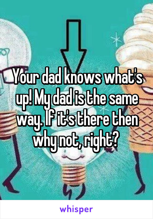 Your dad knows what's up! My dad is the same way. If it's there then why not, right? 