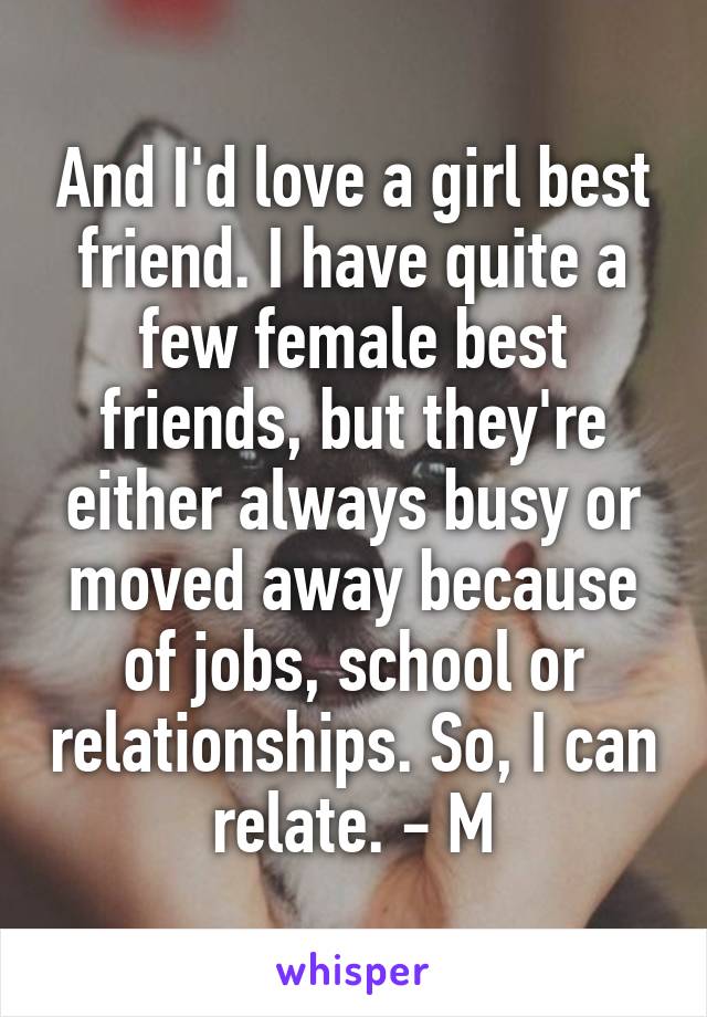And I'd love a girl best friend. I have quite a few female best friends, but they're either always busy or moved away because of jobs, school or relationships. So, I can relate. - M